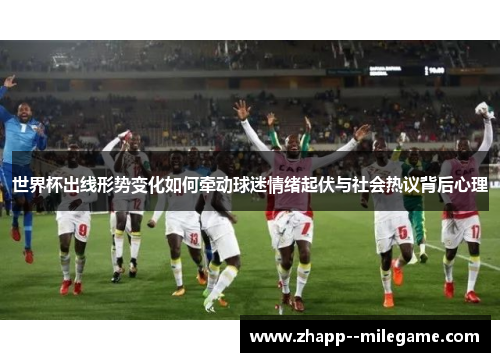 世界杯出线形势变化如何牵动球迷情绪起伏与社会热议背后心理