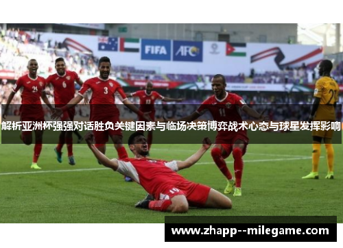 解析亚洲杯强强对话胜负关键因素与临场决策博弈战术心态与球星发挥影响