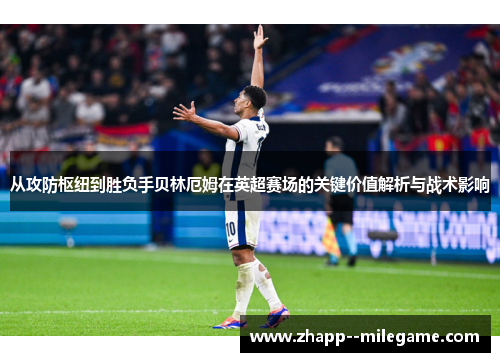 从攻防枢纽到胜负手贝林厄姆在英超赛场的关键价值解析与战术影响