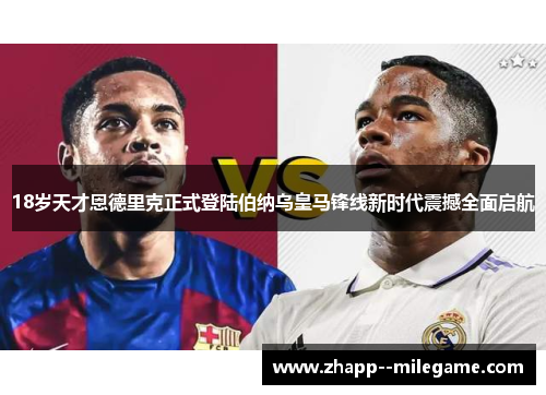 18岁天才恩德里克正式登陆伯纳乌皇马锋线新时代震撼全面启航