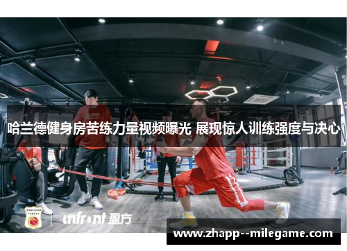 哈兰德健身房苦练力量视频曝光 展现惊人训练强度与决心 哈兰德健身房苦练力量视频曝光 展现惊人训练强度与决心