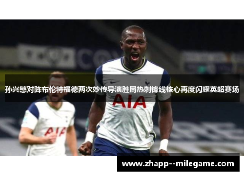 孙兴慜对阵布伦特福德两次妙传导演胜局热刺锋线核心再度闪耀英超赛场