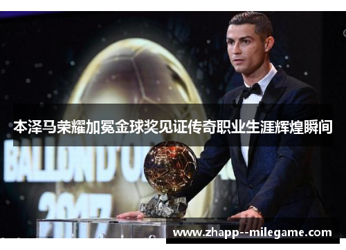 本泽马荣耀加冕金球奖见证传奇职业生涯辉煌瞬间