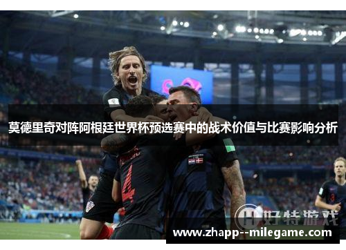 莫德里奇对阵阿根廷世界杯预选赛中的战术价值与比赛影响分析