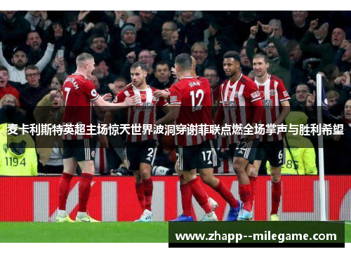 麦卡利斯特英超主场惊天世界波洞穿谢菲联点燃全场掌声与胜利希望