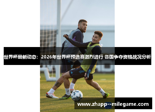 世界杯最新动态:2026年世界杯预选赛激烈进行 各国争夺资格战况分析 世界杯最新动态:2026年世界杯预选赛激烈进行 各国争夺资格战况分析