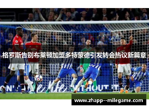 格罗斯告别布莱顿加盟多特蒙德引发转会热议新篇章